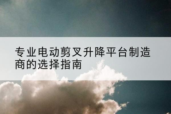 宝丰电动剪叉升降平台厂家-专业电动剪叉升降平台制造商的选择指南