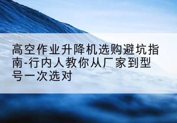 宝丰升降平台厂家-高空作业升降机选购避坑指南-行内人教你从厂家到型号一次选对