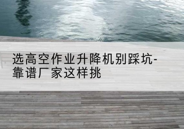 宝丰剪叉式升降机厂家-选高空作业升降机别踩坑-靠谱厂家这样挑
