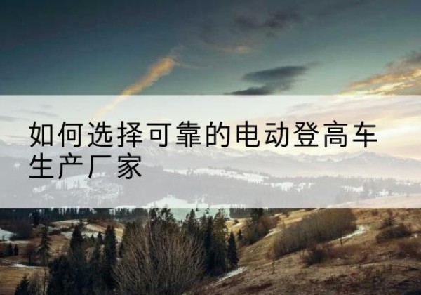 宝丰电动登高车厂家-如何选择可靠的电动登高车生产厂家