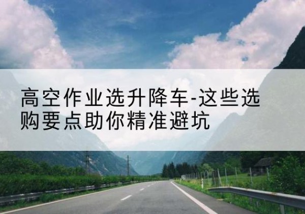 宝丰升降车厂家-高空作业选升降车-这些选购要点助你*避坑