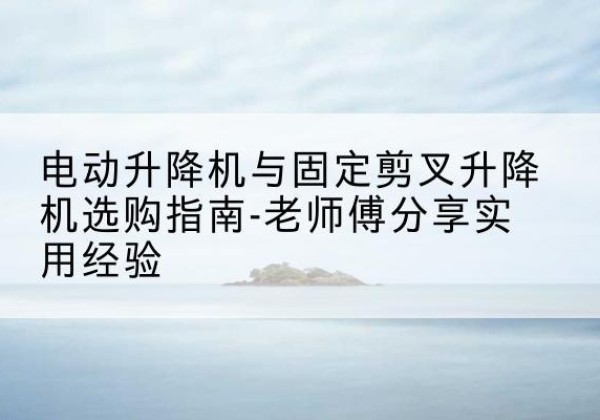 宝丰电动升降机怎么选-电动升降机与固定剪叉升降机选购指南-老师傅分享实用经验