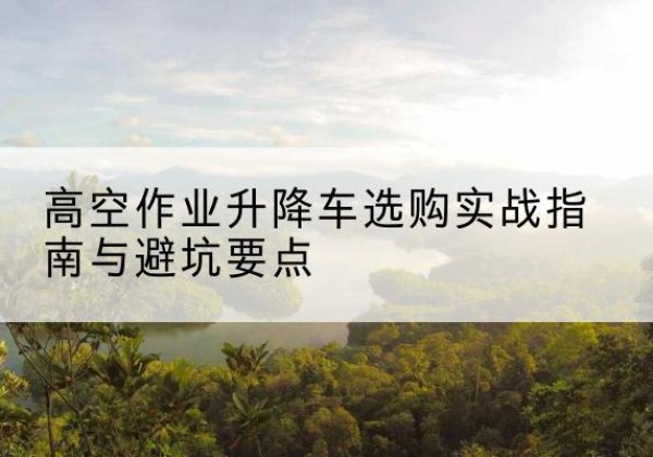 宝丰升降车怎么选-高空作业升降车选购实战指南与避坑要点