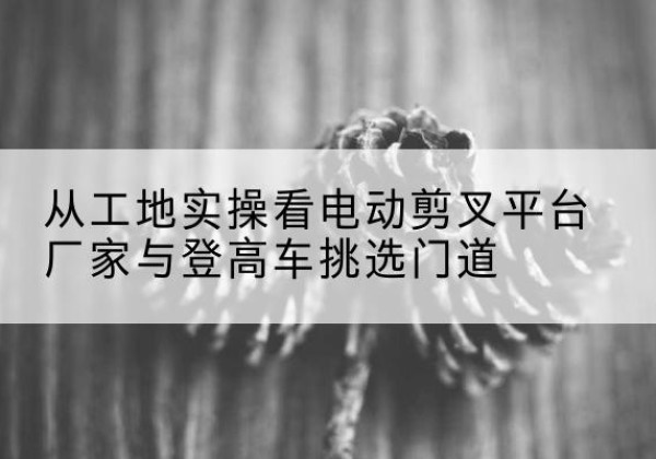 宝丰电动剪叉升降平台厂家-从工地实操看电动剪叉平台厂家与登高车挑选门道
