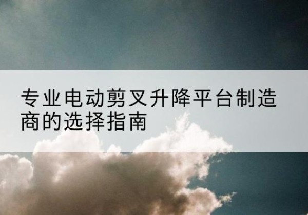 宝丰电动剪叉升降平台厂家-专业电动剪叉升降平台制造商的选择指南